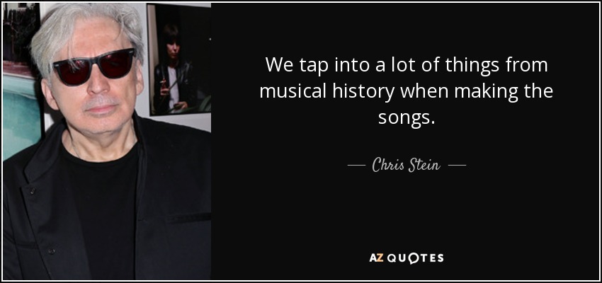 We tap into a lot of things from musical history when making the songs. - Chris Stein