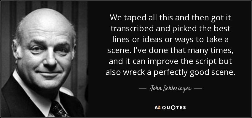 We taped all this and then got it transcribed and picked the best lines or ideas or ways to take a scene. I've done that many times, and it can improve the script but also wreck a perfectly good scene. - John Schlesinger
