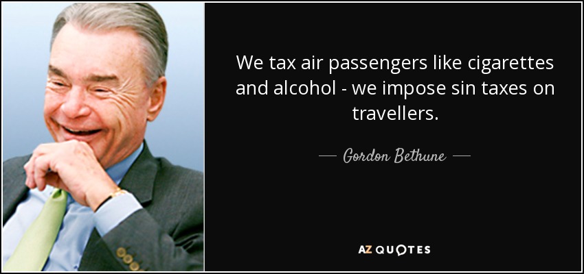 We tax air passengers like cigarettes and alcohol - we impose sin taxes on travellers. - Gordon Bethune