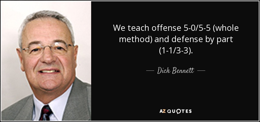 We teach offense 5-0/5-5 (whole method) and defense by part (1-1/3-3). - Dick Bennett