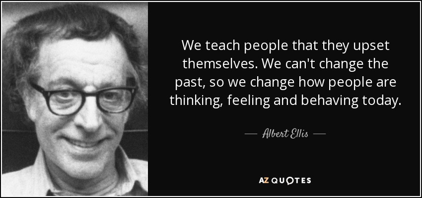 We teach people that they upset themselves. We can't change the past, so we change how people are thinking, feeling and behaving today. - Albert Ellis