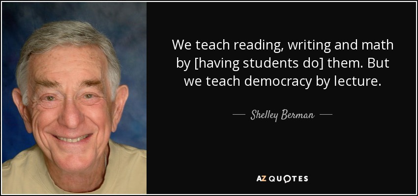 We teach reading, writing and math by [having students do] them. But we teach democracy by lecture. - Shelley Berman