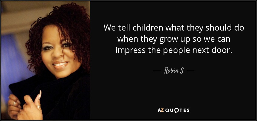 We tell children what they should do when they grow up so we can impress the people next door. - Robin S