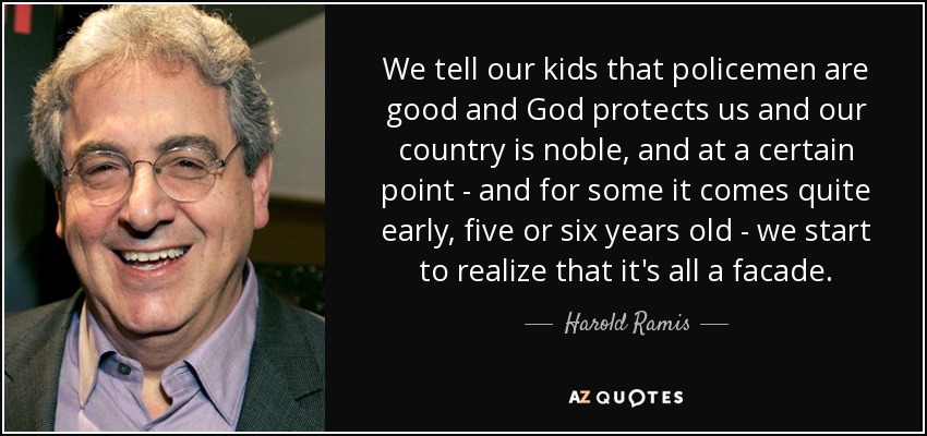 We tell our kids that policemen are good and God protects us and our country is noble, and at a certain point - and for some it comes quite early, five or six years old - we start to realize that it's all a facade. - Harold Ramis