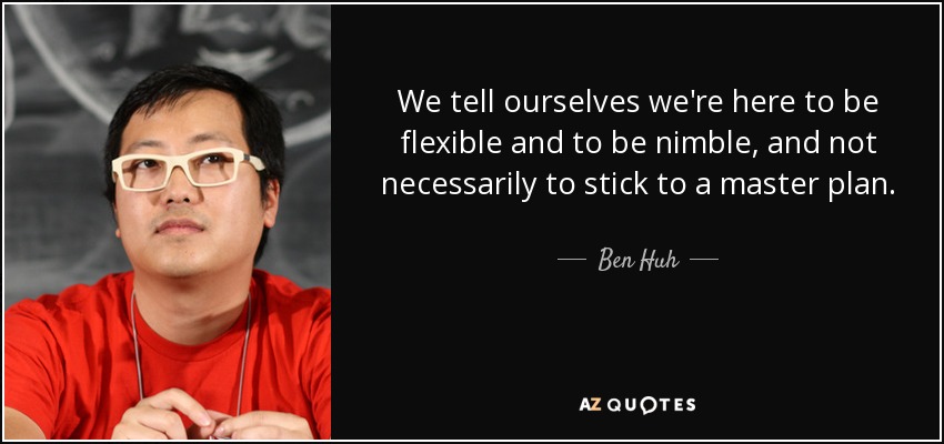 We tell ourselves we're here to be flexible and to be nimble, and not necessarily to stick to a master plan. - Ben Huh