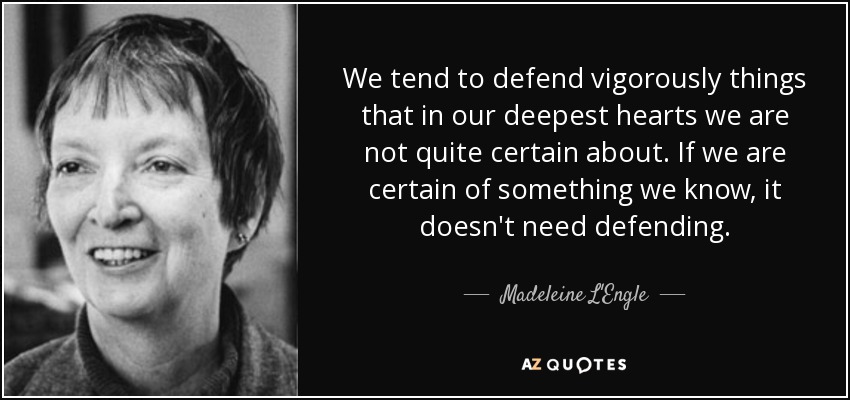 We tend to defend vigorously things that in our deepest hearts we are not quite certain about. If we are certain of something we know, it doesn't need defending. - Madeleine L'Engle