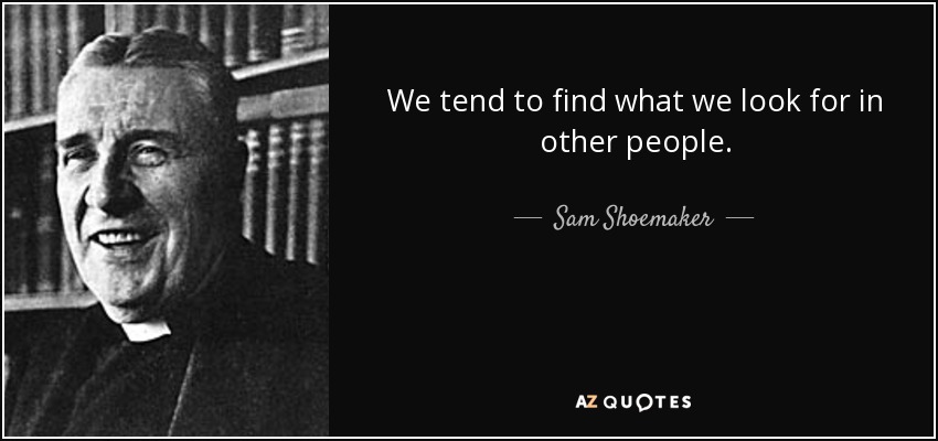We tend to find what we look for in other people. - Sam Shoemaker
