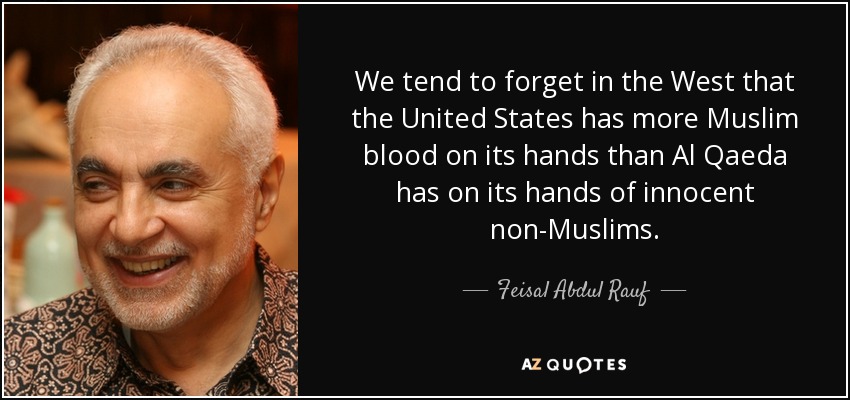 We tend to forget in the West that the United States has more Muslim blood on its hands than Al Qaeda has on its hands of innocent non-Muslims. - Feisal Abdul Rauf