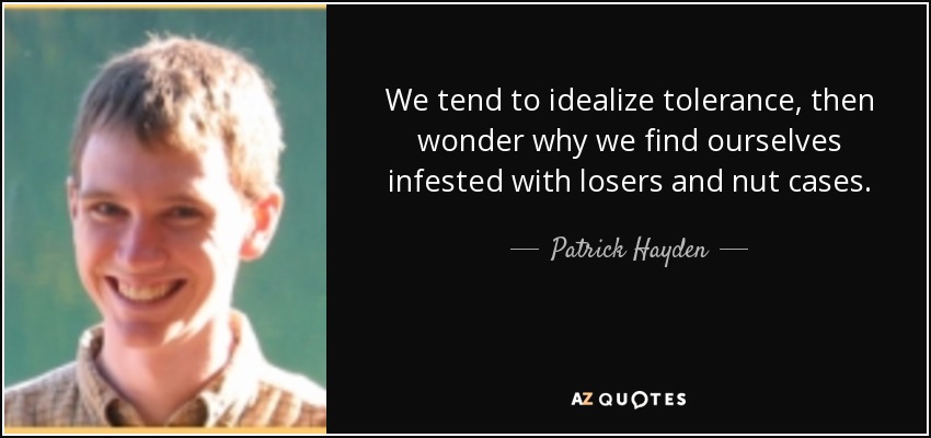 We tend to idealize tolerance, then wonder why we find ourselves infested with losers and nut cases. - Patrick Hayden