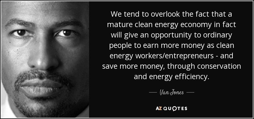 We tend to overlook the fact that a mature clean energy economy in fact will give an opportunity to ordinary people to earn more money as clean energy workers/entrepreneurs - and save more money, through conservation and energy efficiency. - Van Jones