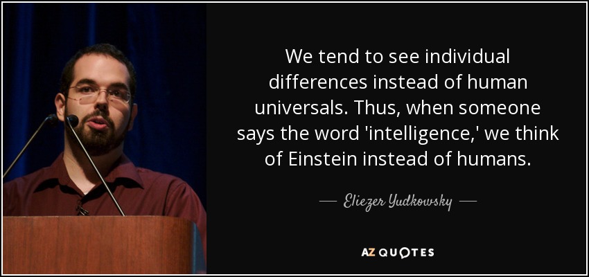 We tend to see individual differences instead of human universals. Thus, when someone says the word 'intelligence,' we think of Einstein instead of humans. - Eliezer Yudkowsky