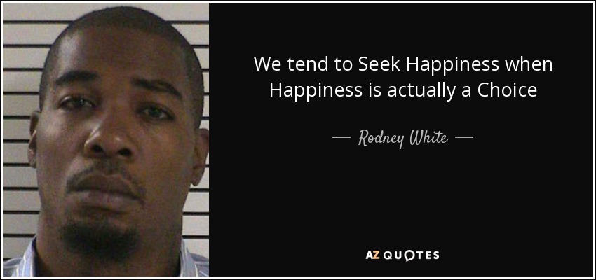 We tend to Seek Happiness when Happiness is actually a Choice - Rodney White
