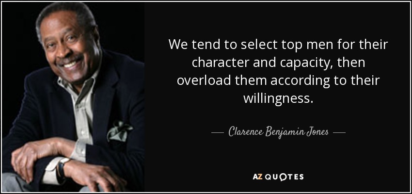 We tend to select top men for their character and capacity, then overload them according to their willingness. - Clarence Benjamin Jones