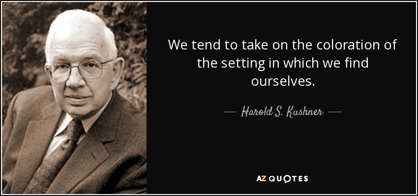 We tend to take on the coloration of the setting in which we find ourselves. - Harold S. Kushner