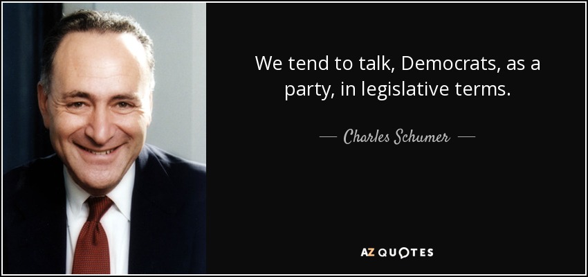 We tend to talk, Democrats, as a party, in legislative terms. - Charles Schumer