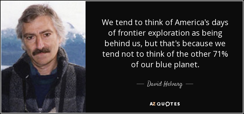 We tend to think of America's days of frontier exploration as being behind us, but that's because we tend not to think of the other 71% of our blue planet. - David Helvarg