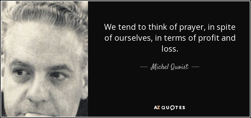 We tend to think of prayer, in spite of ourselves, in terms of profit and loss. - Michel Quoist