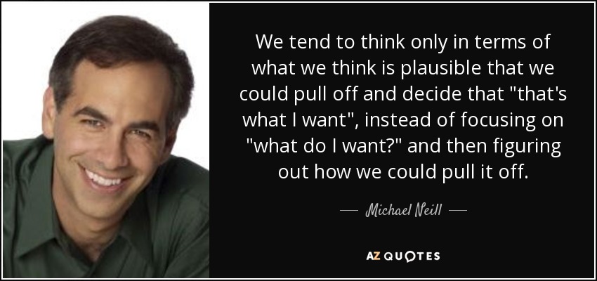 We tend to think only in terms of what we think is plausible that we could pull off and decide that 