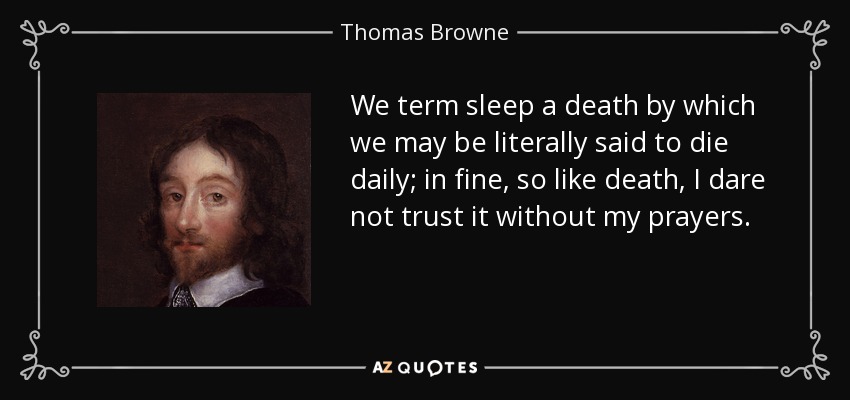 We term sleep a death by which we may be literally said to die daily; in fine, so like death, I dare not trust it without my prayers. - Thomas Browne