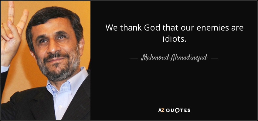 We thank God that our enemies are idiots. - Mahmoud Ahmadinejad