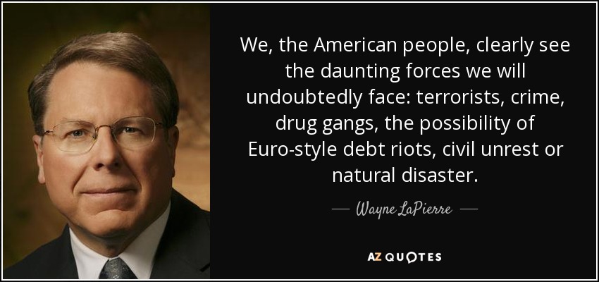 We, the American people, clearly see the daunting forces we will undoubtedly face: terrorists, crime, drug gangs, the possibility of Euro-style debt riots, civil unrest or natural disaster. - Wayne LaPierre