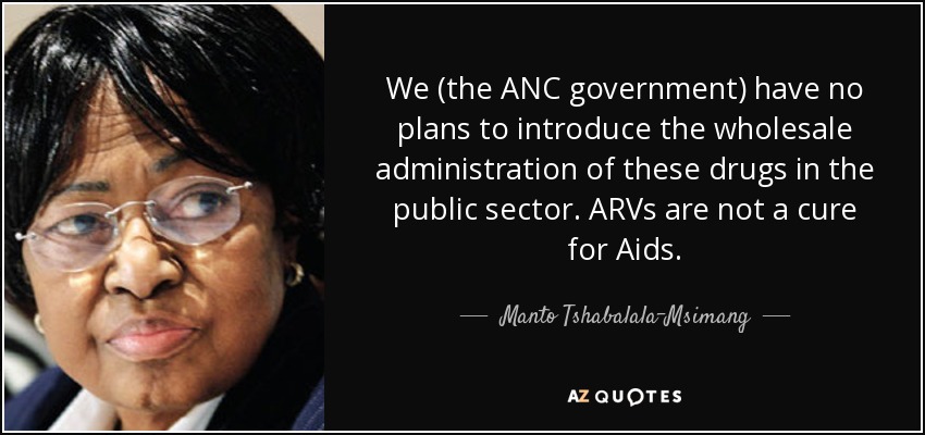 We (the ANC government) have no plans to introduce the wholesale administration of these drugs in the public sector. ARVs are not a cure for Aids. - Manto Tshabalala-Msimang