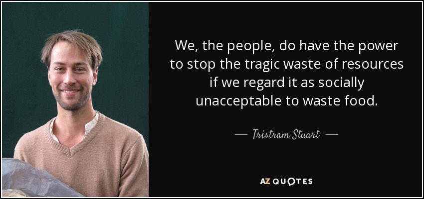 We, the people, do have the power to stop the tragic waste of resources if we regard it as socially unacceptable to waste food. - Tristram Stuart
