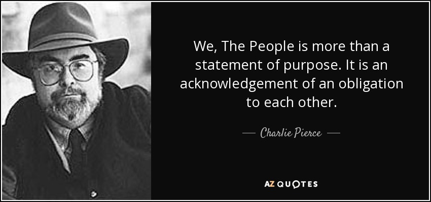 We, The People is more than a statement of purpose. It is an acknowledgement of an obligation to each other. - Charlie Pierce