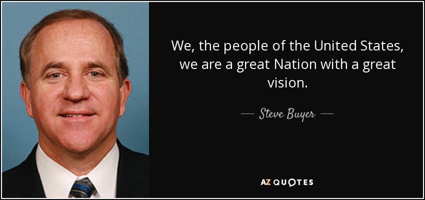 We, the people of the United States, we are a great Nation with a great vision. - Steve Buyer