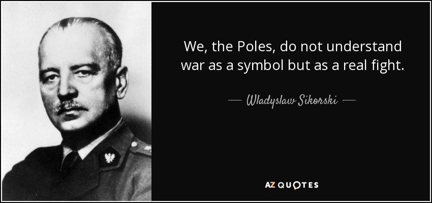 We, the Poles, do not understand war as a symbol but as a real fight. - Wladyslaw Sikorski