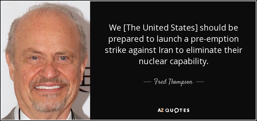 We [The United States] should be prepared to launch a pre-emption strike against Iran to eliminate their nuclear capability. - Fred Thompson