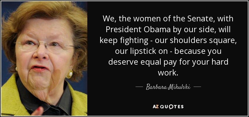 We, the women of the Senate, with President Obama by our side, will keep fighting - our shoulders square, our lipstick on - because you deserve equal pay for your hard work. - Barbara Mikulski