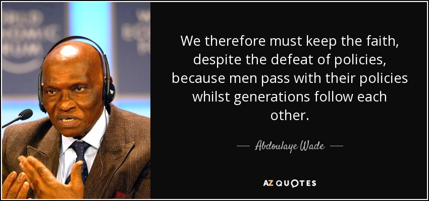 We therefore must keep the faith, despite the defeat of policies, because men pass with their policies whilst generations follow each other. - Abdoulaye Wade