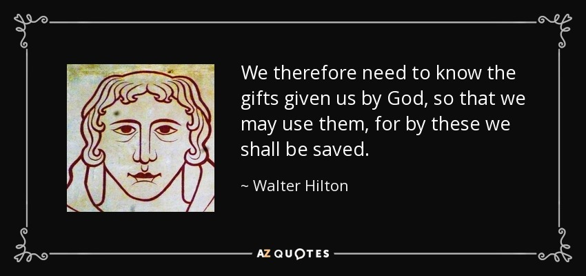 We therefore need to know the gifts given us by God, so that we may use them, for by these we shall be saved. - Walter Hilton
