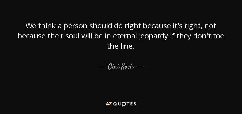 We think a person should do right because it's right, not because their soul will be in eternal jeopardy if they don't toe the line. - Gini Koch