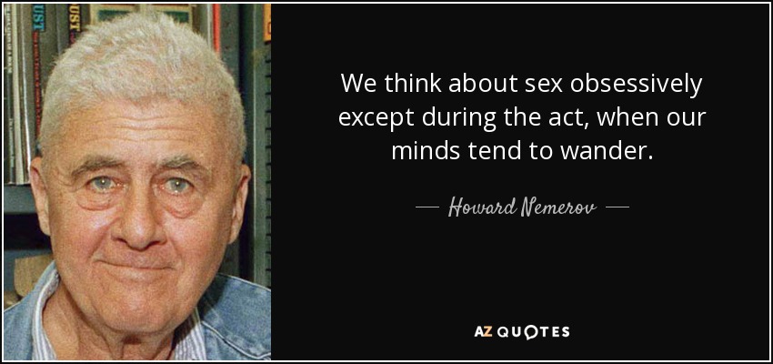 We think about sex obsessively except during the act, when our minds tend to wander. - Howard Nemerov
