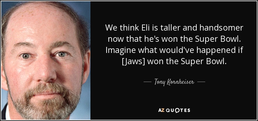 We think Eli is taller and handsomer now that he's won the Super Bowl. Imagine what would've happened if [Jaws] won the Super Bowl. - Tony Kornheiser