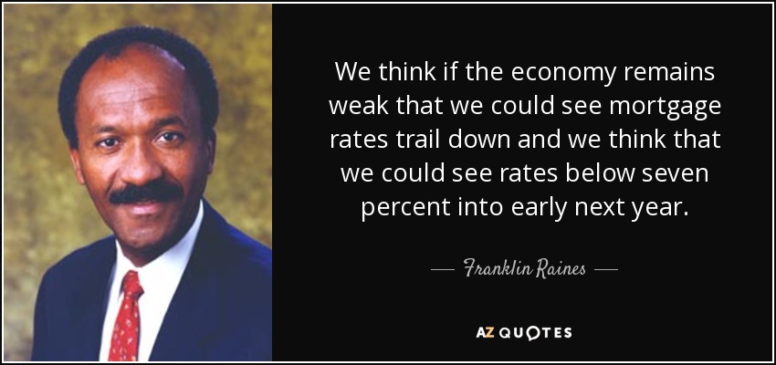 We think if the economy remains weak that we could see mortgage rates trail down and we think that we could see rates below seven percent into early next year. - Franklin Raines