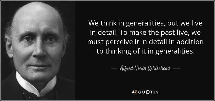 We think in generalities, but we live in detail. To make the past live, we must perceive it in detail in addition to thinking of it in generalities. - Alfred North Whitehead