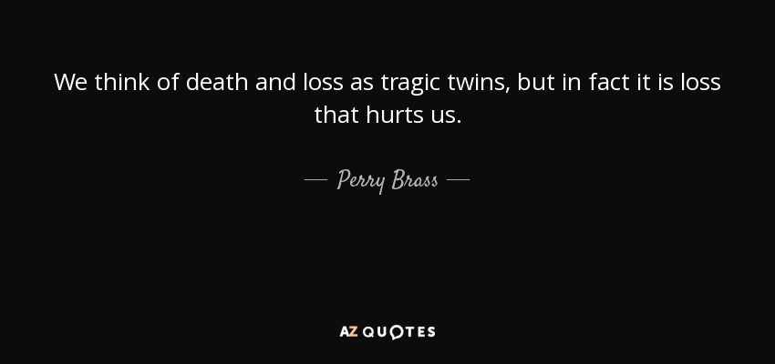 We think of death and loss as tragic twins, but in fact it is loss that hurts us. - Perry Brass