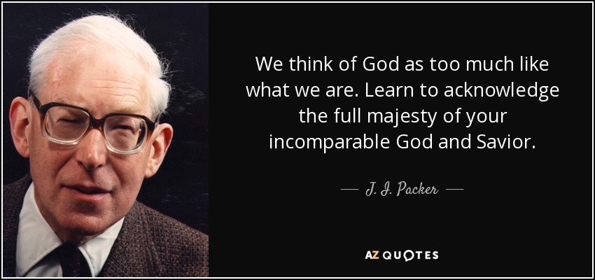 We think of God as too much like what we are. Learn to acknowledge the full majesty of your incomparable God and Savior. - J. I. Packer