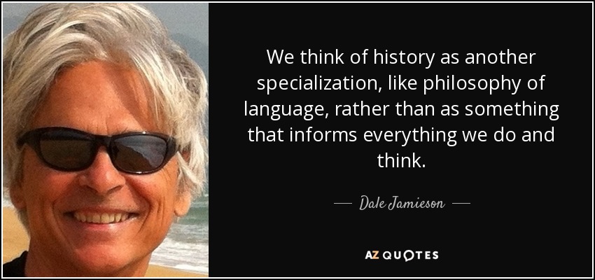 We think of history as another specialization, like philosophy of language, rather than as something that informs everything we do and think. - Dale Jamieson