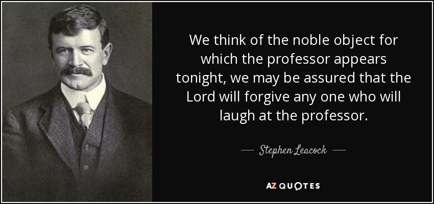 We think of the noble object for which the professor appears tonight, we may be assured that the Lord will forgive any one who will laugh at the professor. - Stephen Leacock