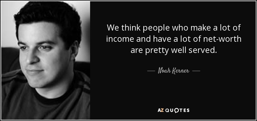 We think people who make a lot of income and have a lot of net-worth are pretty well served. - Noah Kerner