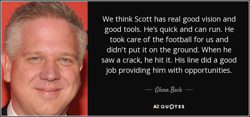 We think Scott has real good vision and good tools. He's quick and can run. He took care of the football for us and didn't put it on the ground. When he saw a crack, he hit it. His line did a good job providing him with opportunities. - Glenn Beck