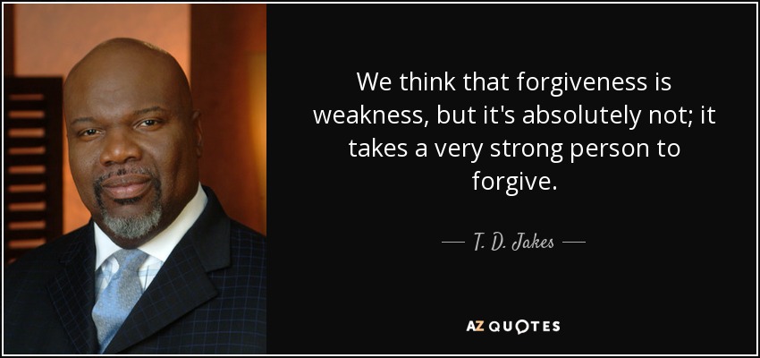 We think that forgiveness is weakness, but it's absolutely not; it takes a very strong person to forgive. - T. D. Jakes