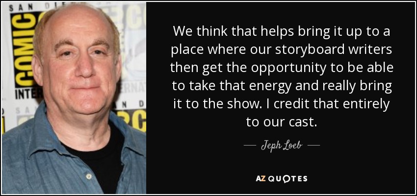 We think that helps bring it up to a place where our storyboard writers then get the opportunity to be able to take that energy and really bring it to the show. I credit that entirely to our cast. - Jeph Loeb