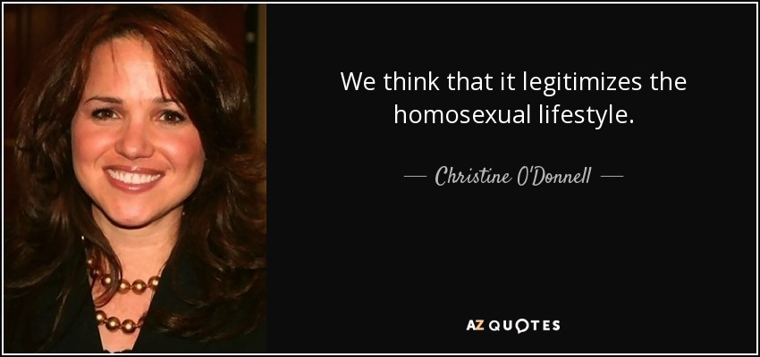 We think that it legitimizes the homosexual lifestyle. - Christine O'Donnell