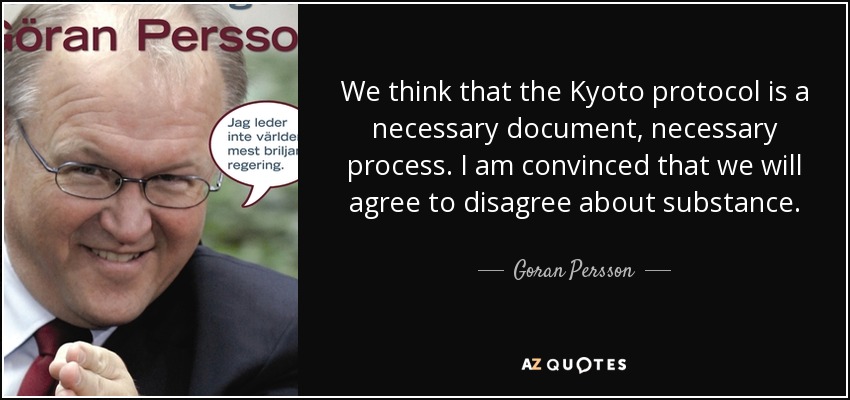 We think that the Kyoto protocol is a necessary document, necessary process. I am convinced that we will agree to disagree about substance. - Goran Persson