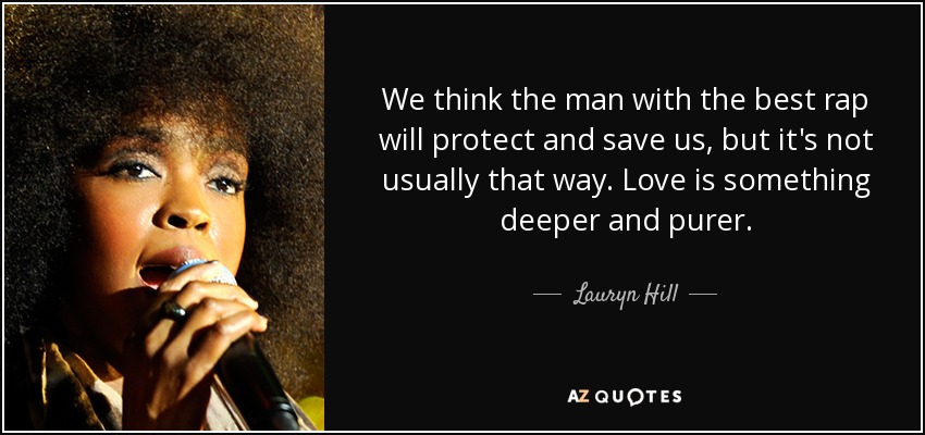 We think the man with the best rap will protect and save us, but it's not usually that way. Love is something deeper and purer. - Lauryn Hill